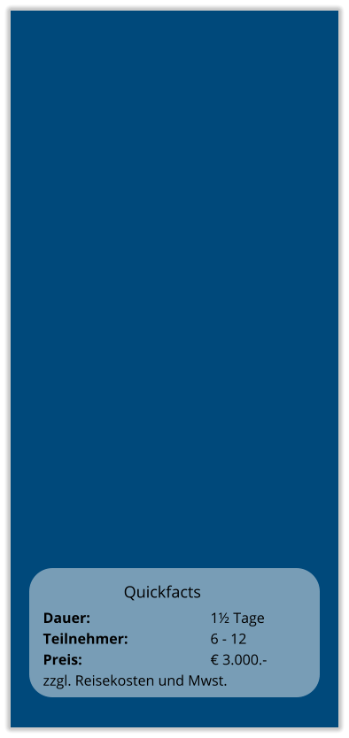 Quickfacts Dauer:		    		1½ Tage Teilnehmer:	    		6 - 12 Preis:         	    		€ 3.000.-  zzgl. Reisekosten und Mwst.