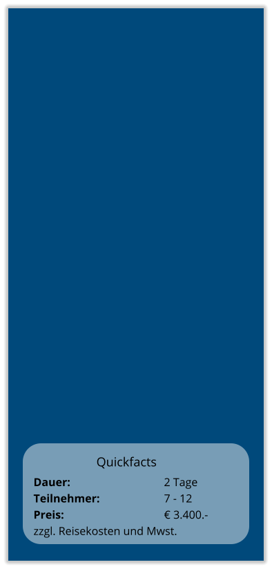Quickfacts Dauer:		    		2 Tage Teilnehmer:	    		7 - 12 Preis:         	    		€ 3.400.-  zzgl. Reisekosten und Mwst.