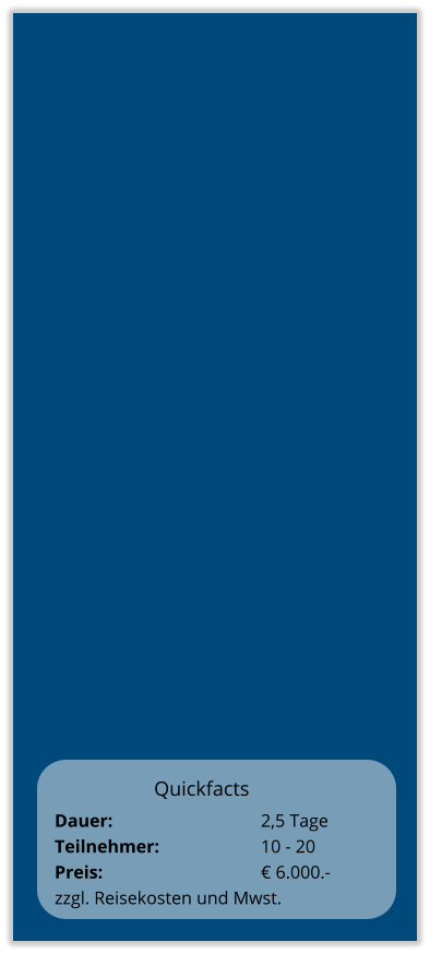 Quickfacts Dauer:		    		2,5 Tage Teilnehmer:	    		10 - 20 Preis:         	    		€ 6.000.-  zzgl. Reisekosten und Mwst.