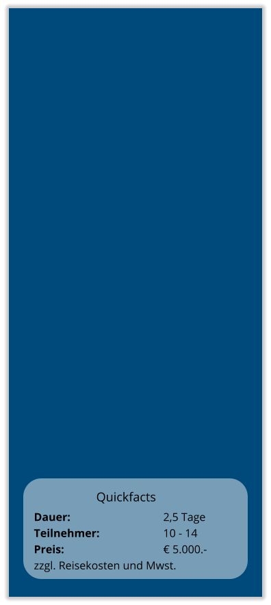 Quickfacts Dauer:		    		2,5 Tage Teilnehmer:	    		10 - 14 Preis:         	    		€ 5.000.-  zzgl. Reisekosten und Mwst.